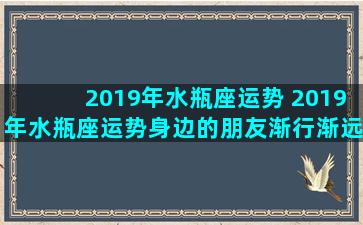 2019年水瓶座运势 2019年水瓶座运势身边的朋友渐行渐远